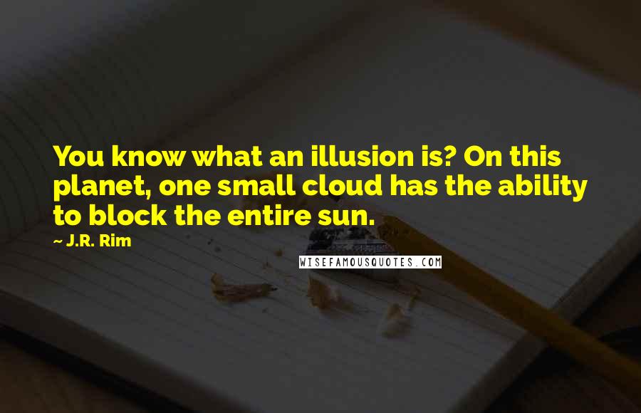 J.R. Rim Quotes: You know what an illusion is? On this planet, one small cloud has the ability to block the entire sun.