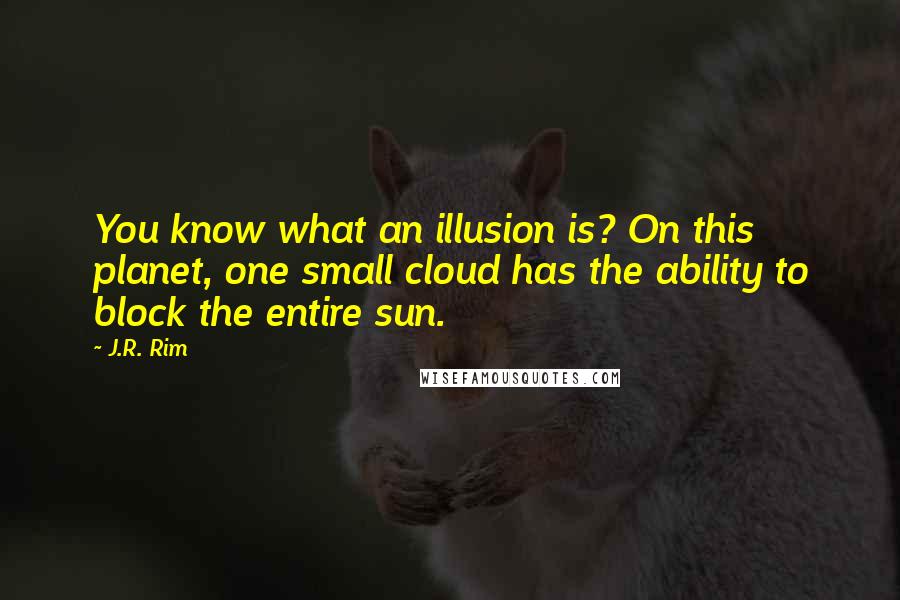 J.R. Rim Quotes: You know what an illusion is? On this planet, one small cloud has the ability to block the entire sun.