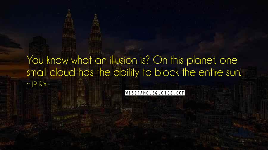 J.R. Rim Quotes: You know what an illusion is? On this planet, one small cloud has the ability to block the entire sun.