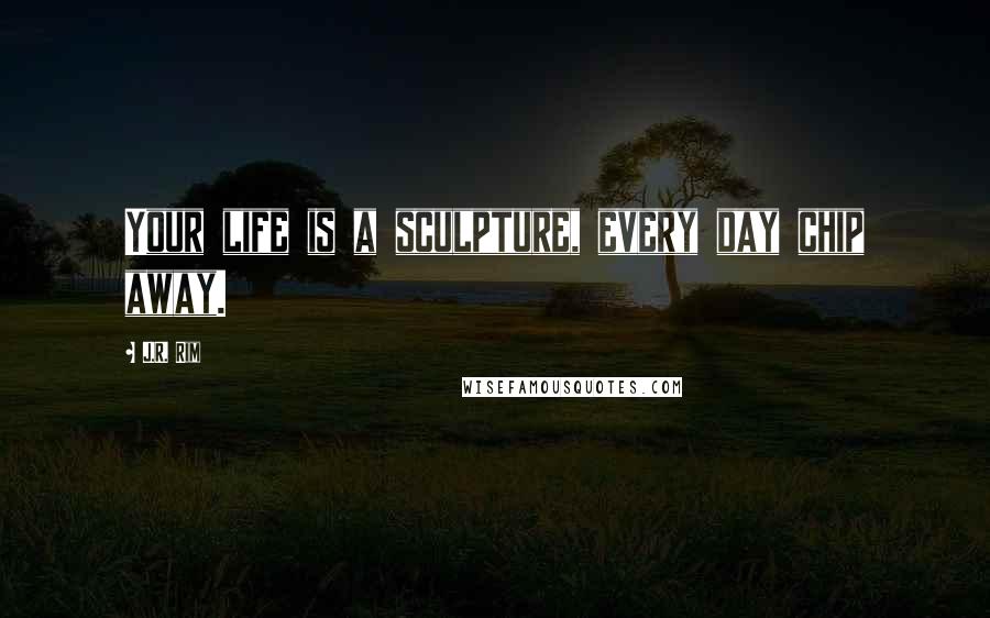 J.R. Rim Quotes: Your life is a sculpture, every day chip away.