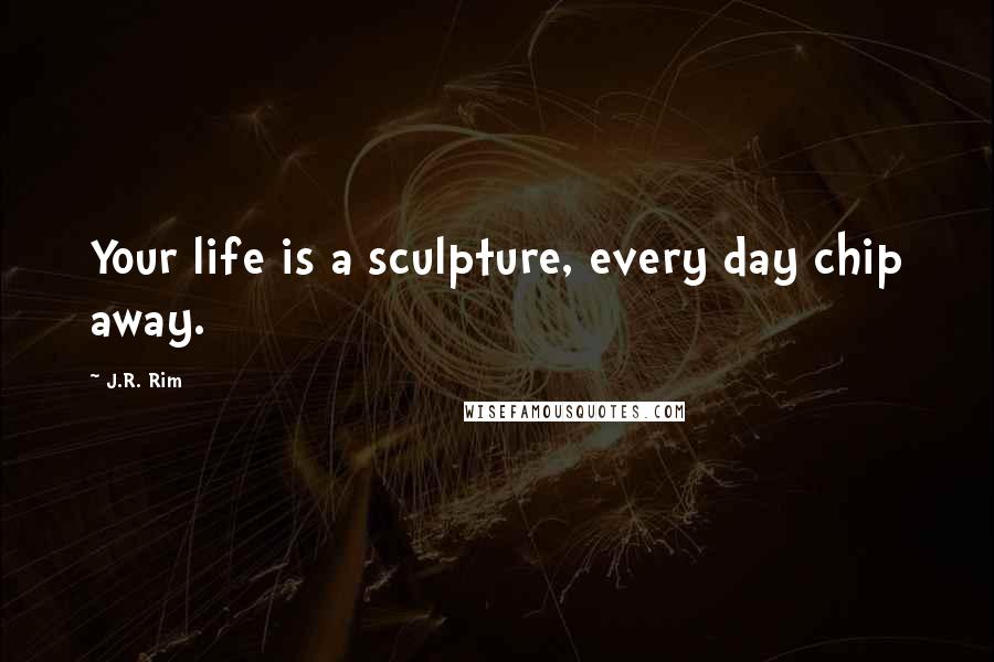 J.R. Rim Quotes: Your life is a sculpture, every day chip away.