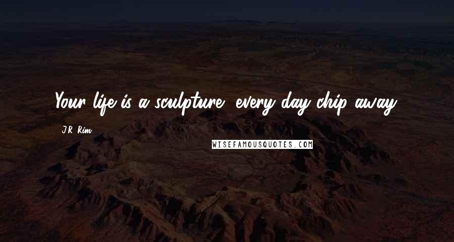 J.R. Rim Quotes: Your life is a sculpture, every day chip away.