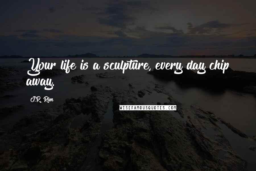 J.R. Rim Quotes: Your life is a sculpture, every day chip away.