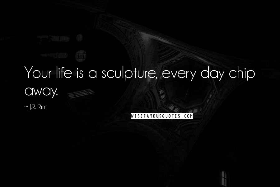 J.R. Rim Quotes: Your life is a sculpture, every day chip away.