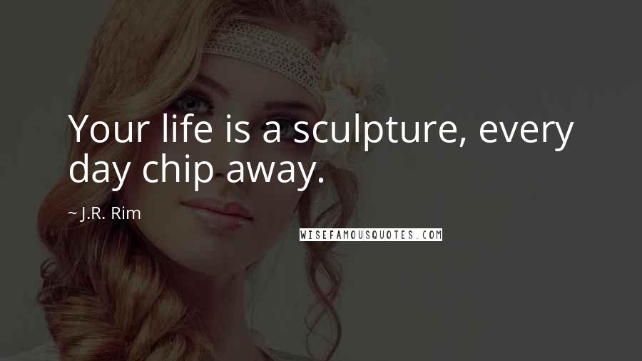 J.R. Rim Quotes: Your life is a sculpture, every day chip away.