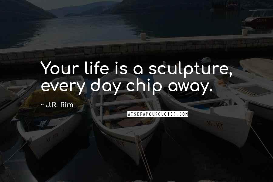 J.R. Rim Quotes: Your life is a sculpture, every day chip away.