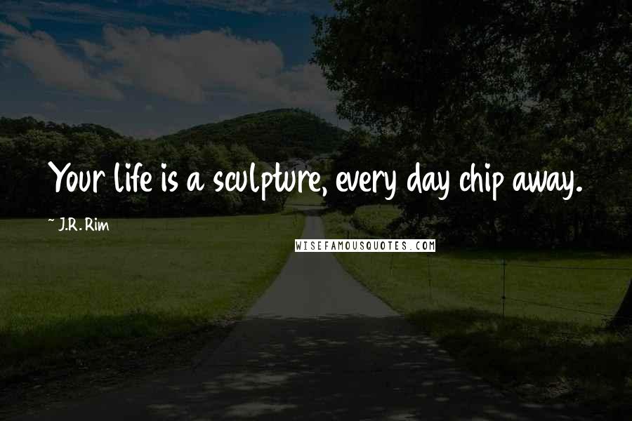 J.R. Rim Quotes: Your life is a sculpture, every day chip away.