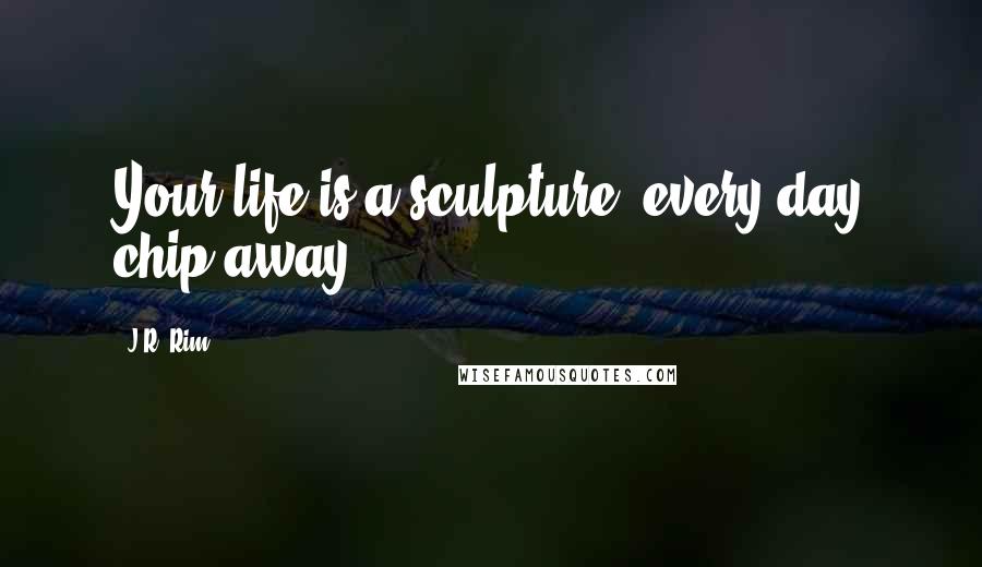 J.R. Rim Quotes: Your life is a sculpture, every day chip away.