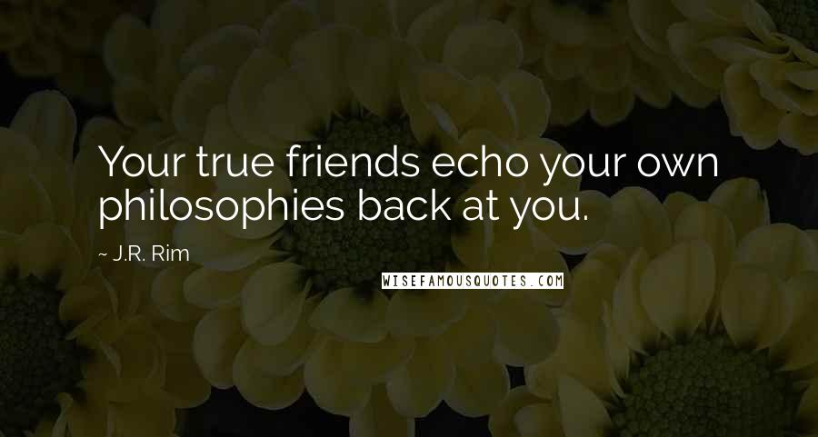 J.R. Rim Quotes: Your true friends echo your own philosophies back at you.