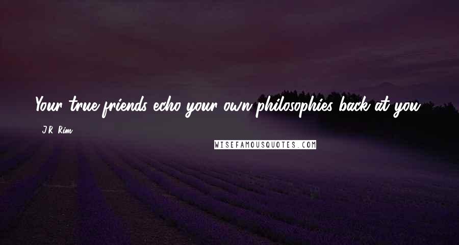 J.R. Rim Quotes: Your true friends echo your own philosophies back at you.