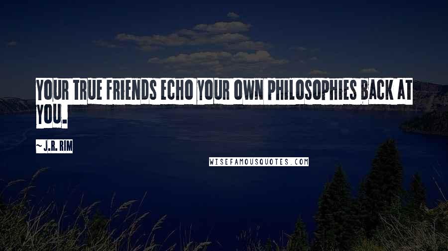 J.R. Rim Quotes: Your true friends echo your own philosophies back at you.