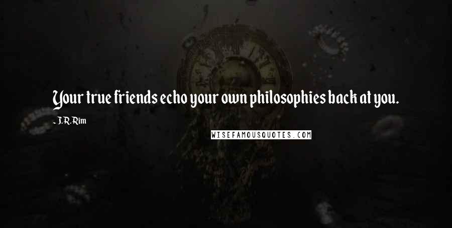 J.R. Rim Quotes: Your true friends echo your own philosophies back at you.