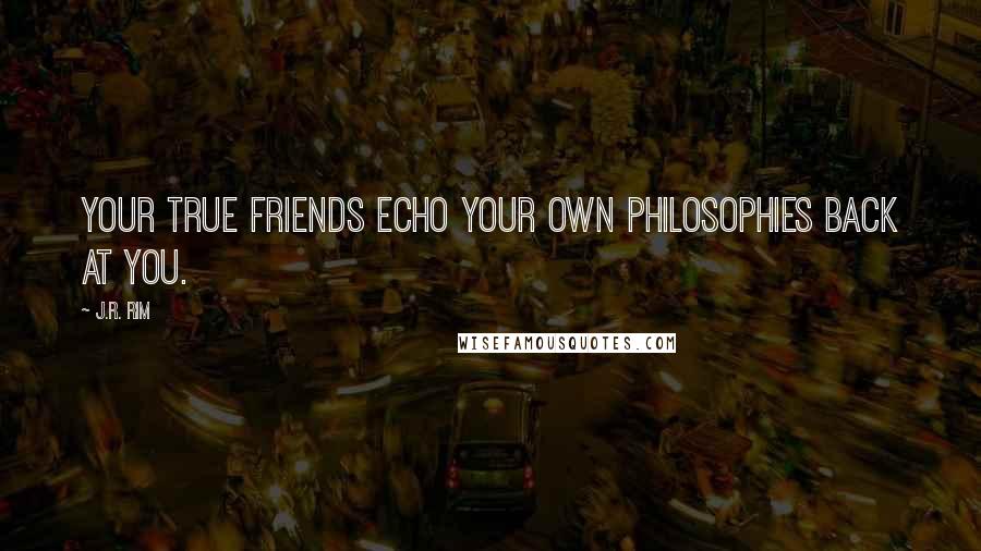 J.R. Rim Quotes: Your true friends echo your own philosophies back at you.