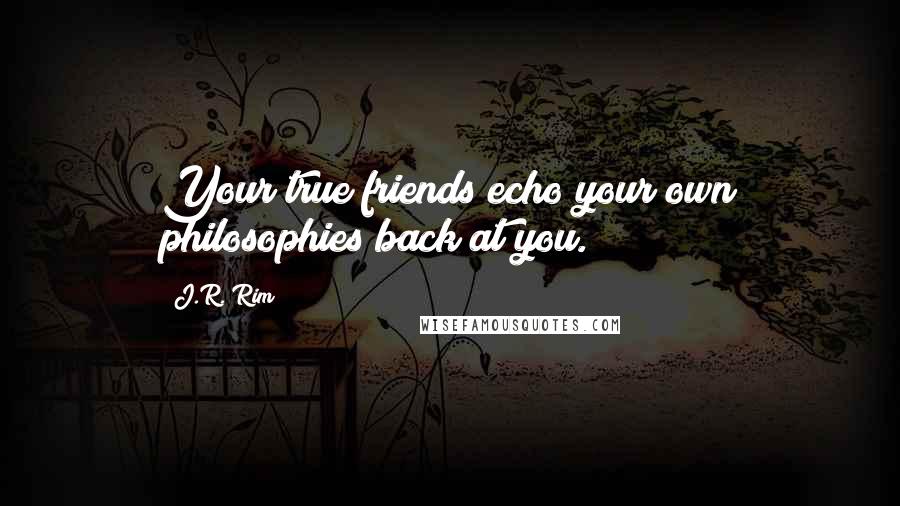 J.R. Rim Quotes: Your true friends echo your own philosophies back at you.