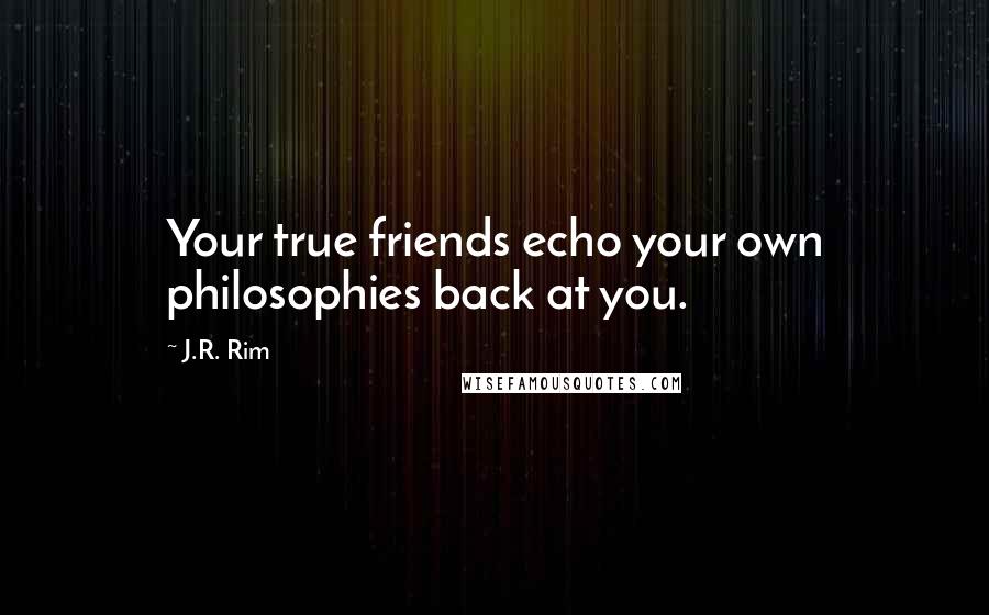 J.R. Rim Quotes: Your true friends echo your own philosophies back at you.