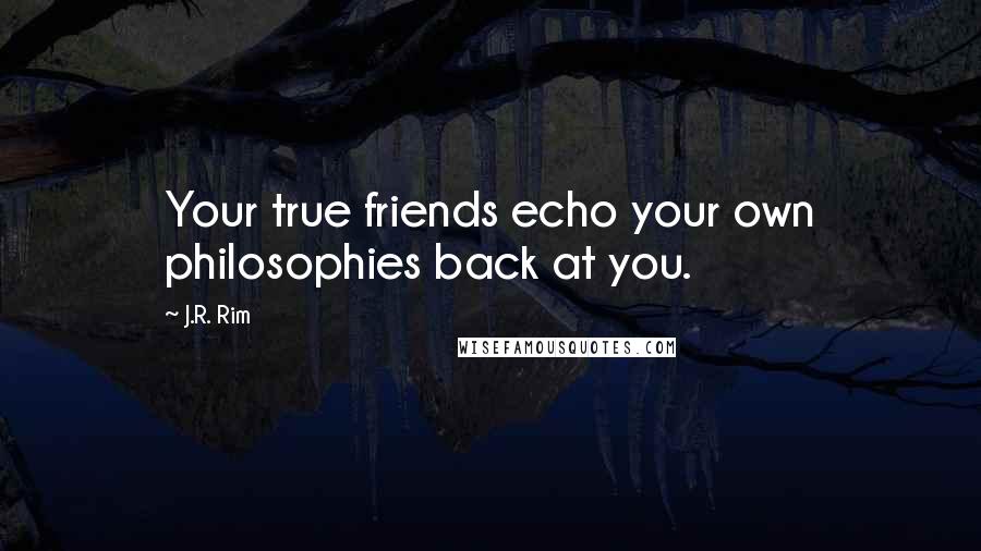 J.R. Rim Quotes: Your true friends echo your own philosophies back at you.