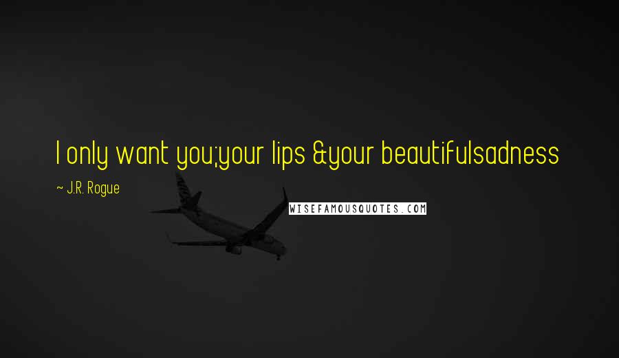 J.R. Rogue Quotes: I only want you;your lips &your beautifulsadness