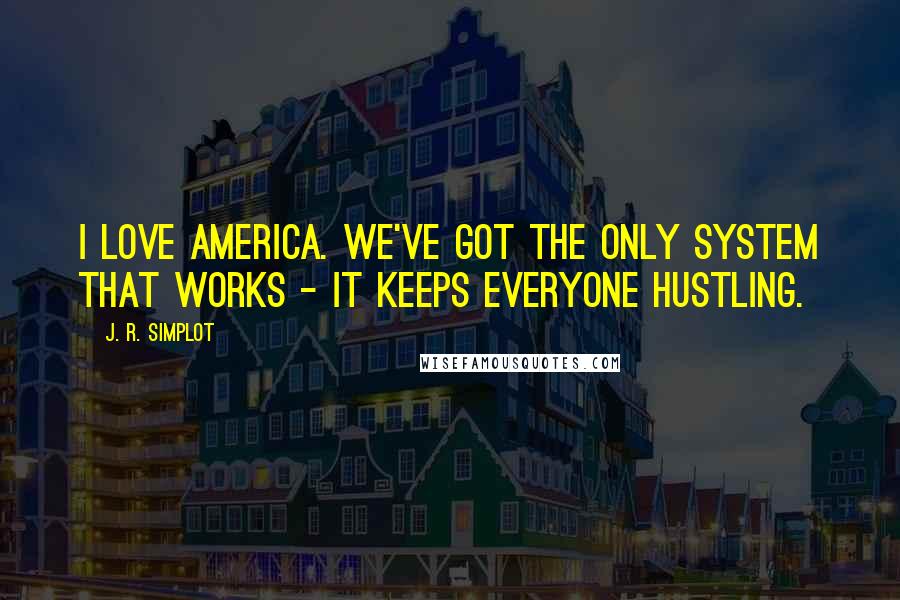 J. R. Simplot Quotes: I love America. We've got the only system that works - it keeps everyone hustling.