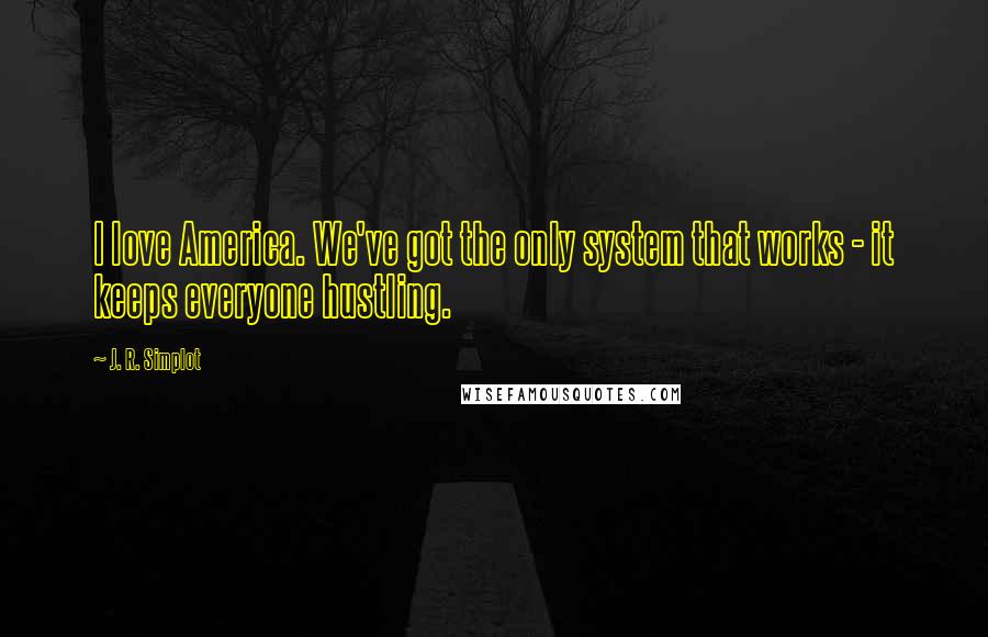 J. R. Simplot Quotes: I love America. We've got the only system that works - it keeps everyone hustling.