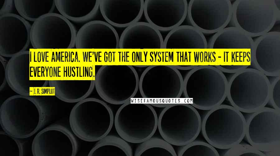 J. R. Simplot Quotes: I love America. We've got the only system that works - it keeps everyone hustling.