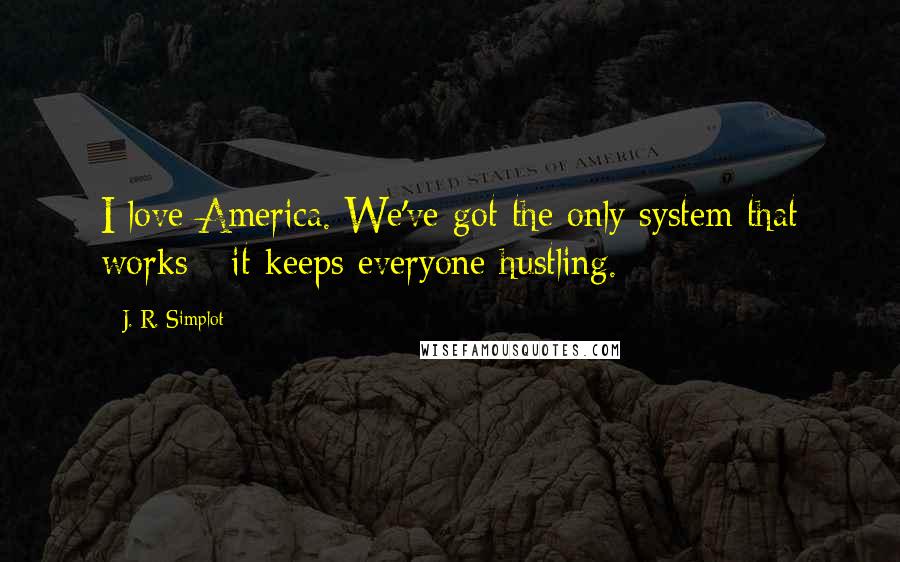 J. R. Simplot Quotes: I love America. We've got the only system that works - it keeps everyone hustling.