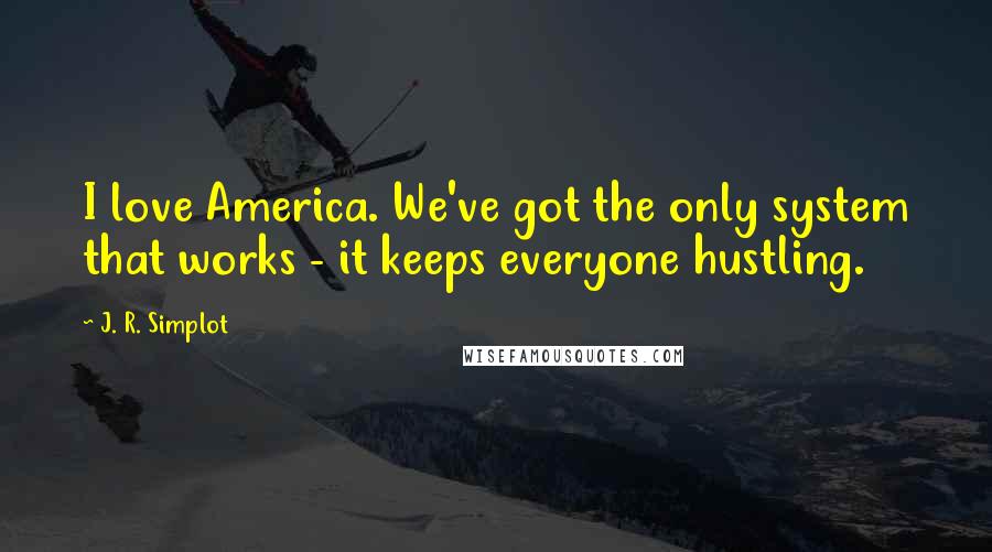 J. R. Simplot Quotes: I love America. We've got the only system that works - it keeps everyone hustling.