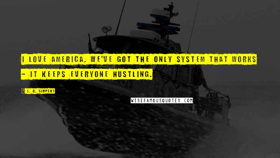 J. R. Simplot Quotes: I love America. We've got the only system that works - it keeps everyone hustling.