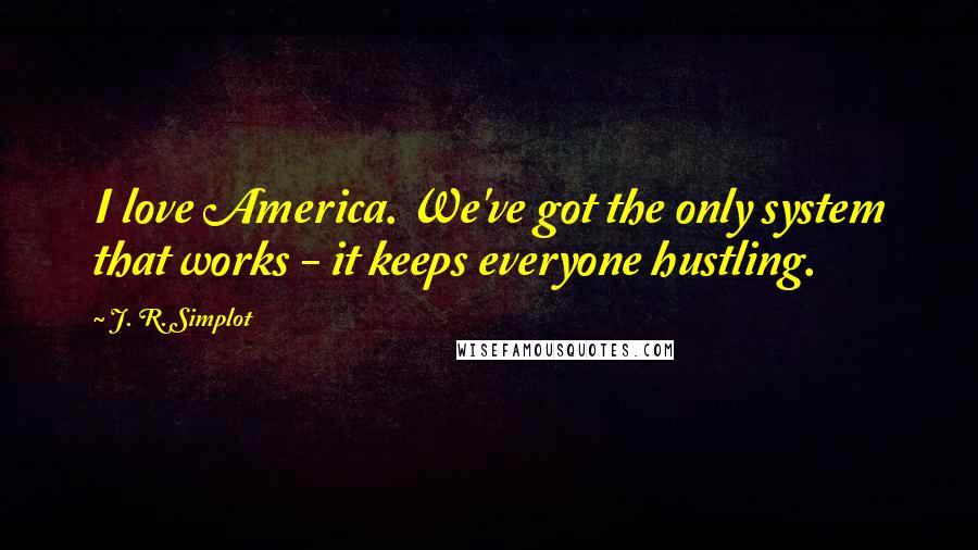 J. R. Simplot Quotes: I love America. We've got the only system that works - it keeps everyone hustling.