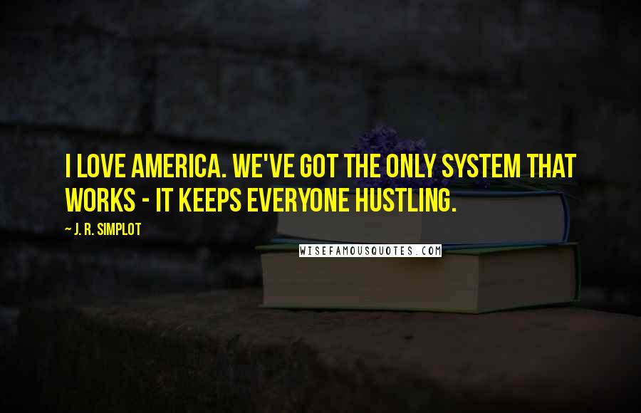 J. R. Simplot Quotes: I love America. We've got the only system that works - it keeps everyone hustling.