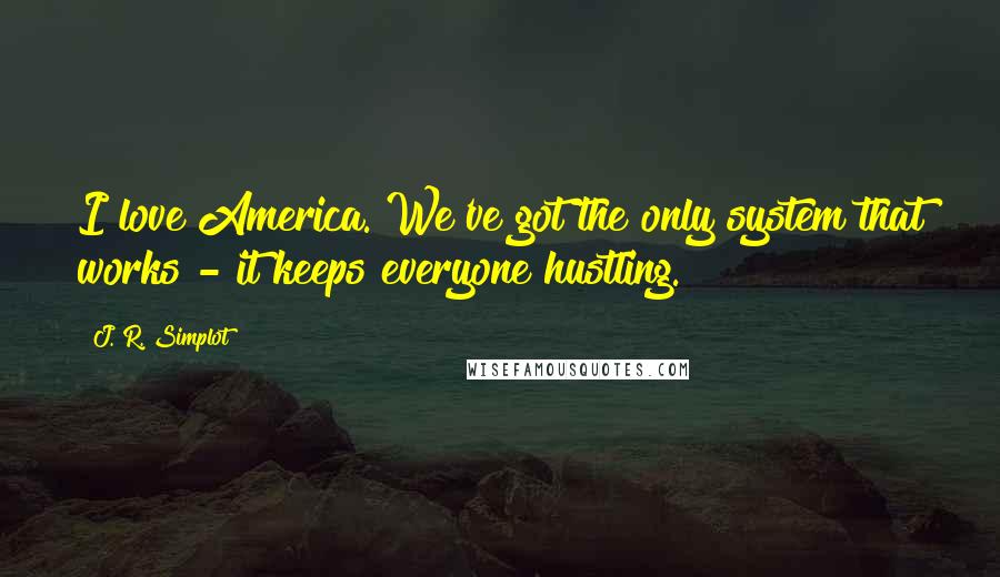 J. R. Simplot Quotes: I love America. We've got the only system that works - it keeps everyone hustling.