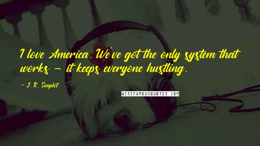 J. R. Simplot Quotes: I love America. We've got the only system that works - it keeps everyone hustling.