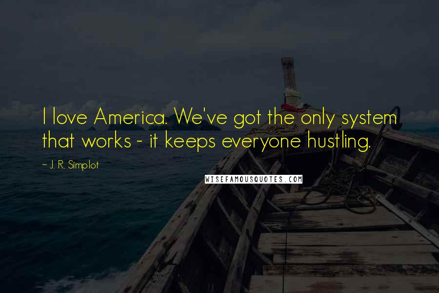 J. R. Simplot Quotes: I love America. We've got the only system that works - it keeps everyone hustling.