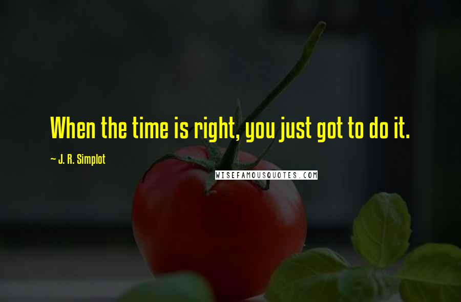 J. R. Simplot Quotes: When the time is right, you just got to do it.