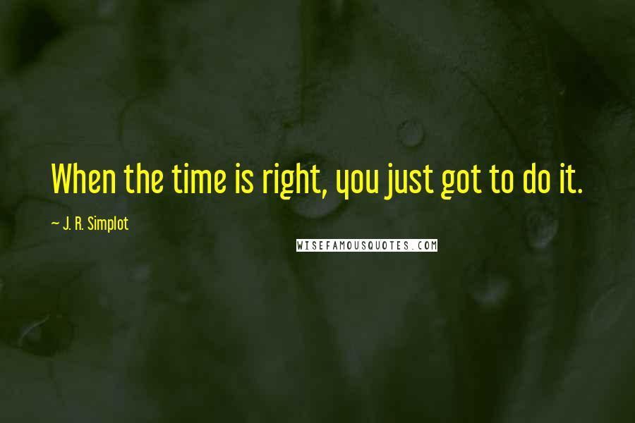 J. R. Simplot Quotes: When the time is right, you just got to do it.