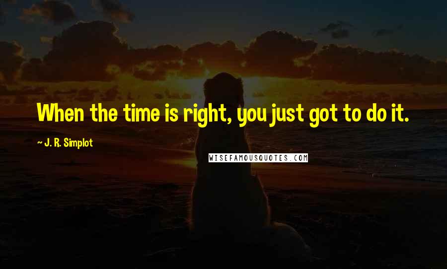 J. R. Simplot Quotes: When the time is right, you just got to do it.