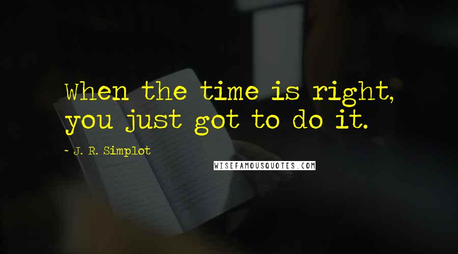 J. R. Simplot Quotes: When the time is right, you just got to do it.