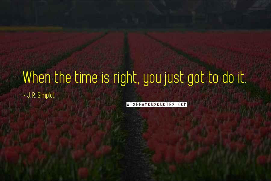 J. R. Simplot Quotes: When the time is right, you just got to do it.