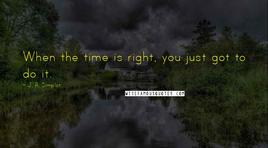 J. R. Simplot Quotes: When the time is right, you just got to do it.