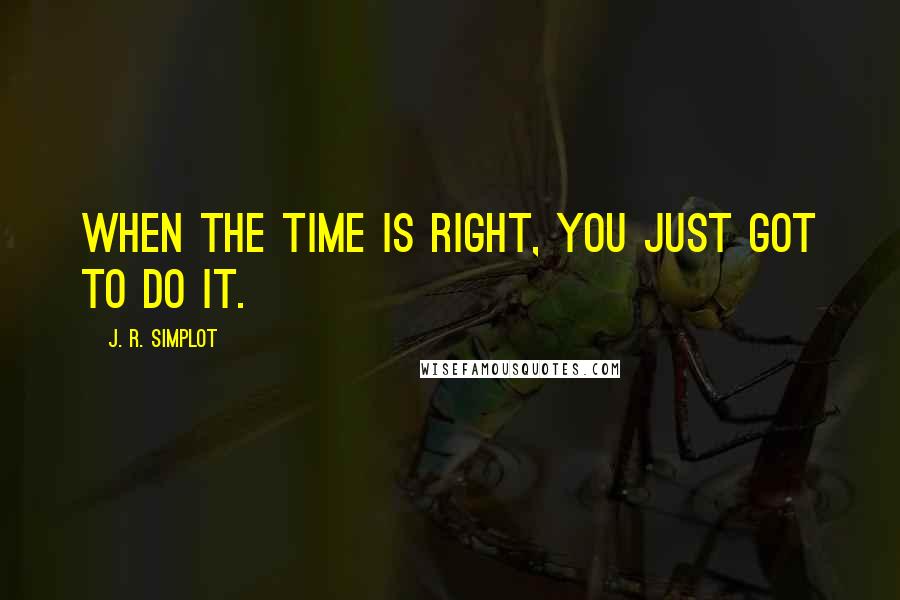 J. R. Simplot Quotes: When the time is right, you just got to do it.
