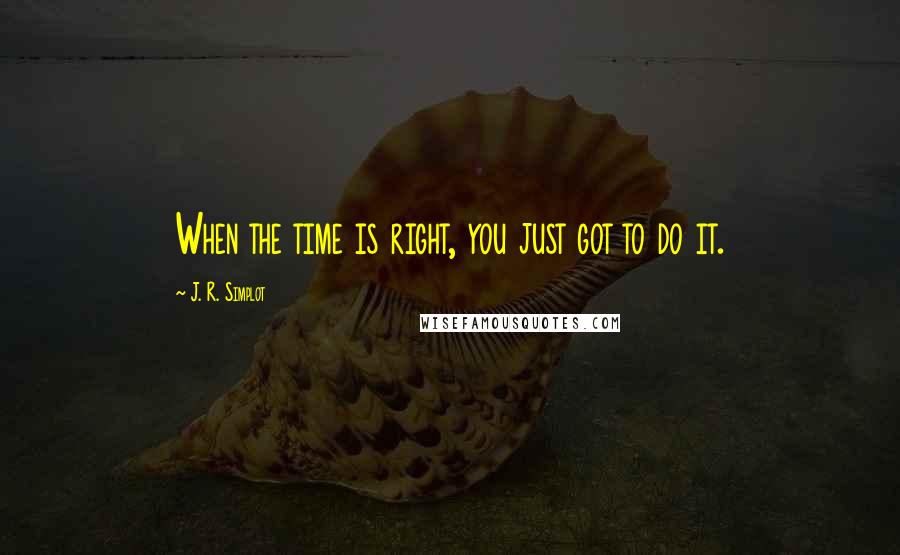 J. R. Simplot Quotes: When the time is right, you just got to do it.