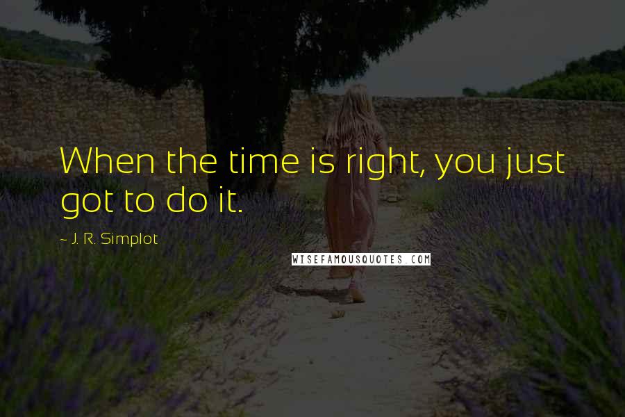 J. R. Simplot Quotes: When the time is right, you just got to do it.