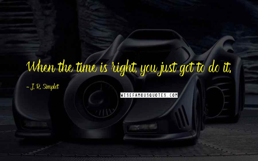 J. R. Simplot Quotes: When the time is right, you just got to do it.