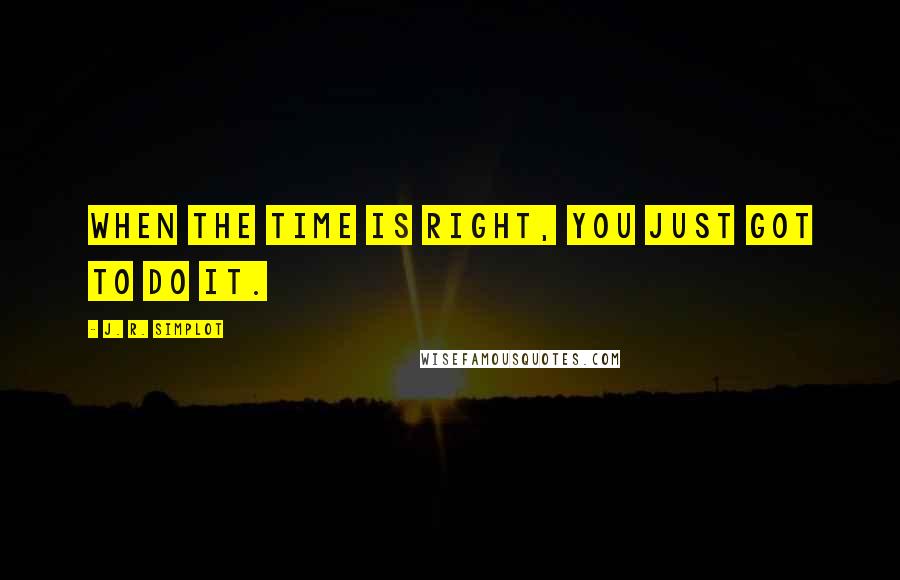 J. R. Simplot Quotes: When the time is right, you just got to do it.