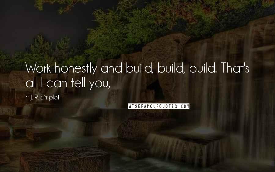 J. R. Simplot Quotes: Work honestly and build, build, build. That's all I can tell you,