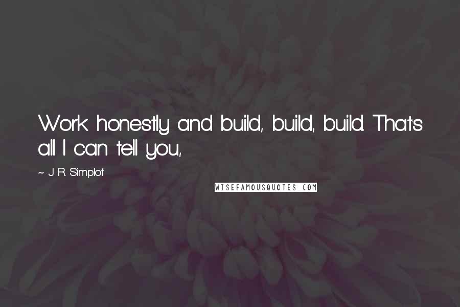 J. R. Simplot Quotes: Work honestly and build, build, build. That's all I can tell you,