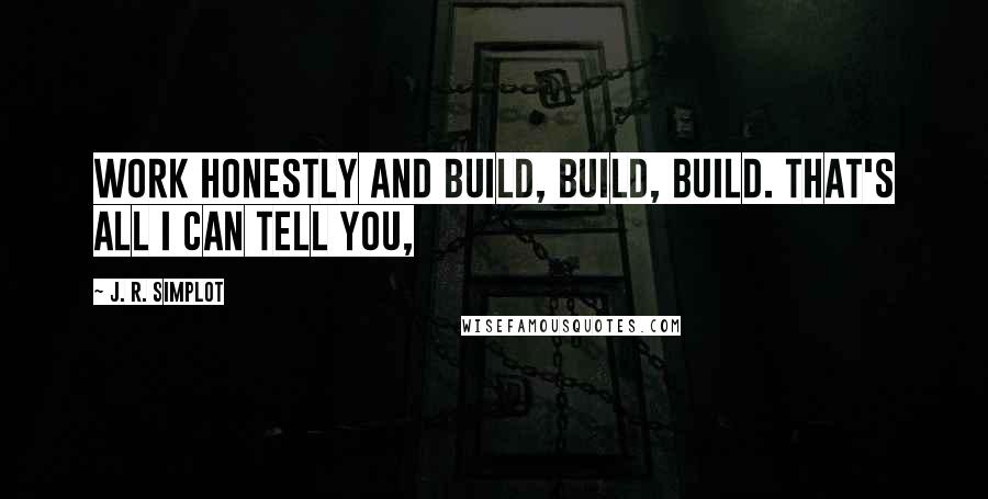 J. R. Simplot Quotes: Work honestly and build, build, build. That's all I can tell you,