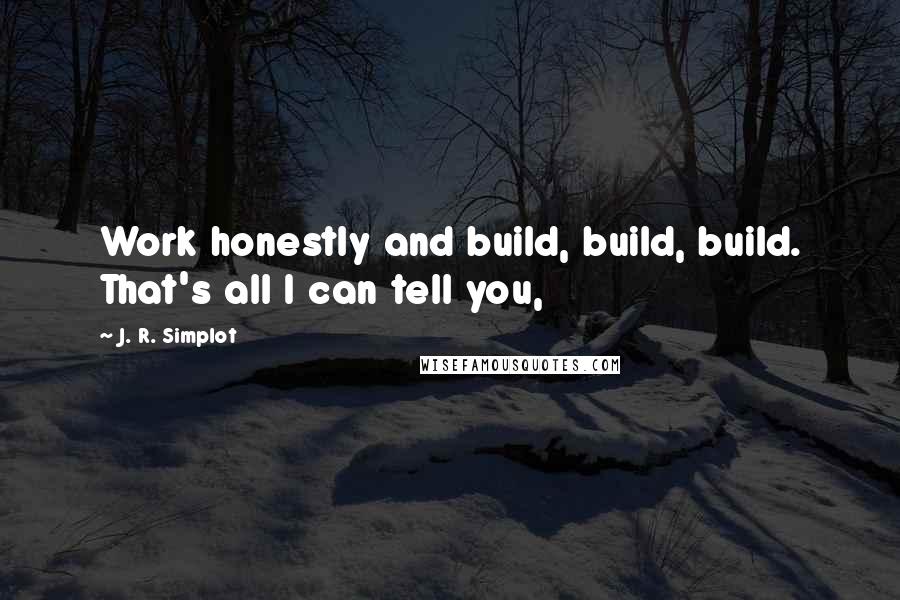 J. R. Simplot Quotes: Work honestly and build, build, build. That's all I can tell you,