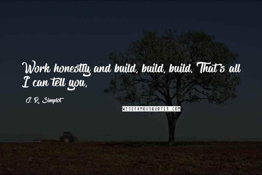 J. R. Simplot Quotes: Work honestly and build, build, build. That's all I can tell you,