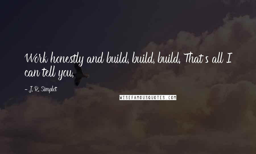 J. R. Simplot Quotes: Work honestly and build, build, build. That's all I can tell you,