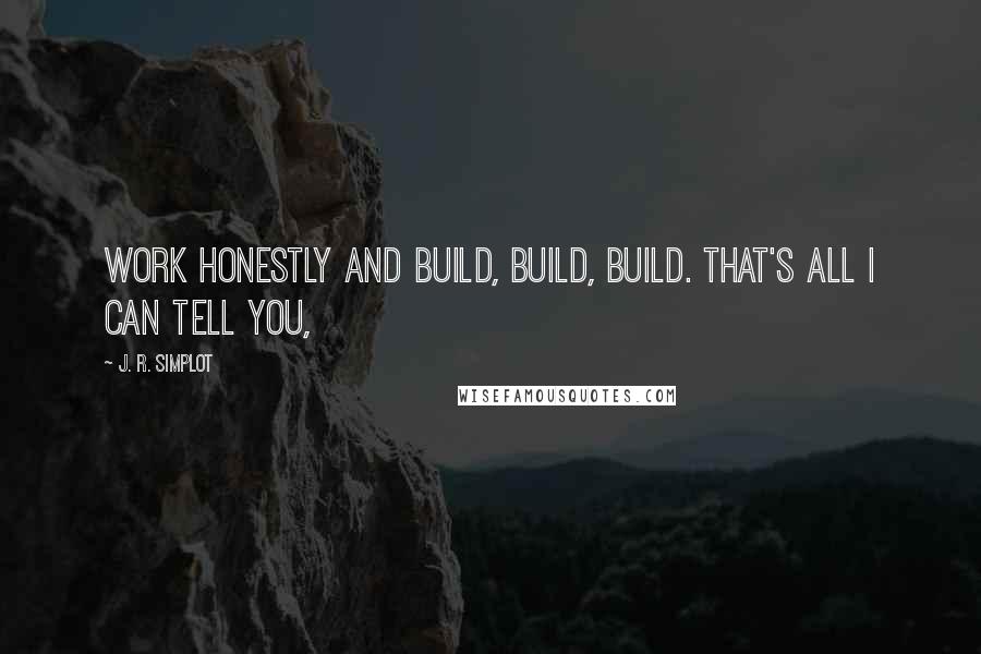 J. R. Simplot Quotes: Work honestly and build, build, build. That's all I can tell you,